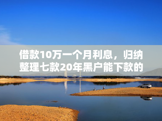 借款10万一个月利息，归纳整理七款20年黑户能下款的网贷
