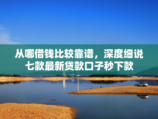 从哪借钱比较靠谱，深度细说七款最新贷款口子秒下款