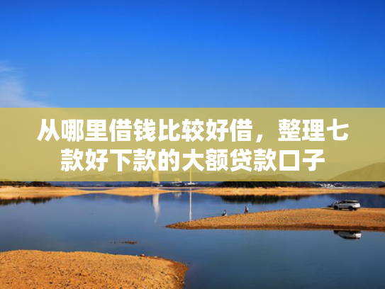 从哪里借钱比较好借，整理七款好下款的大额贷款口子