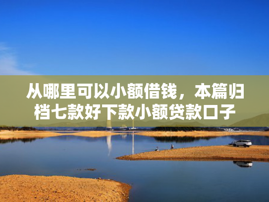 从哪里可以小额借钱，本篇归档七款好下款小额贷款口子