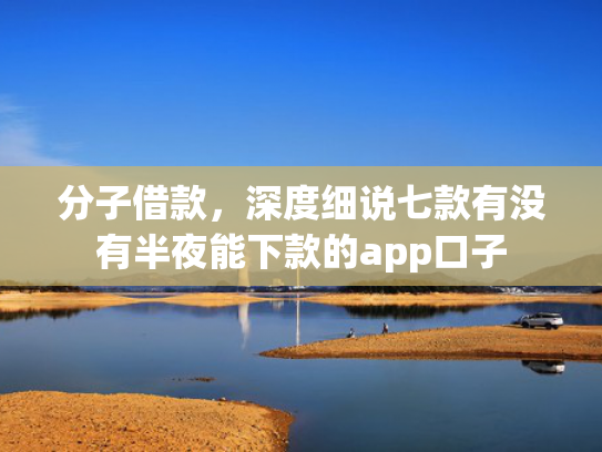 分子借款，深度细说七款有没有半夜能下款的app口子