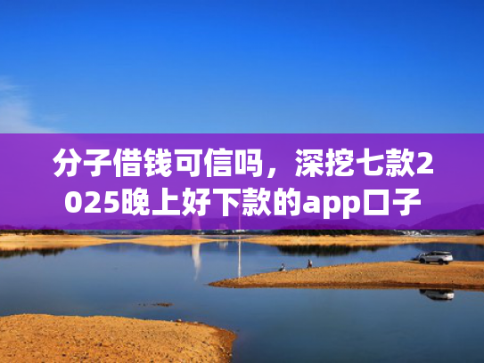 分子借钱可信吗，深挖七款2025晚上好下款的app口子