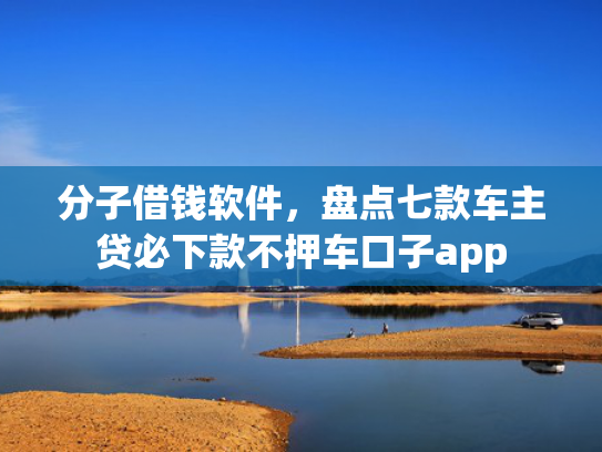 分子借钱软件，盘点七款车主贷必下款不押车口子app