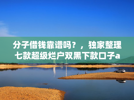 分子借钱靠谱吗？，独家整理七款超级烂户双黑下款口子app