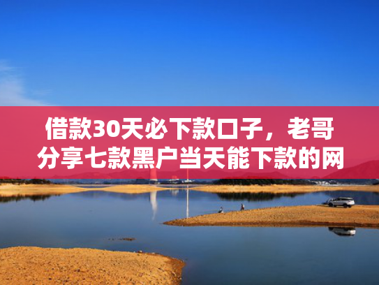 借款30天必下款口子，老哥分享七款黑户当天能下款的网贷吗