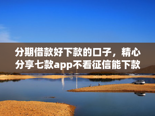分期借款好下款的口子，精心分享七款app不看征信能下款的口子