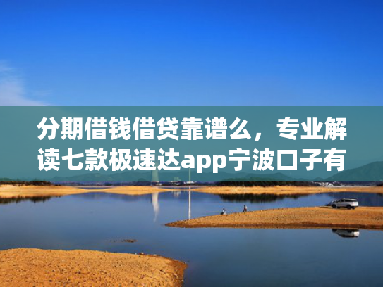 分期借钱借贷靠谱么，专业解读七款极速达app宁波口子有下款吗