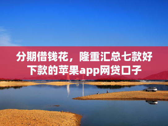分期借钱花，隆重汇总七款好下款的苹果app网贷口子
