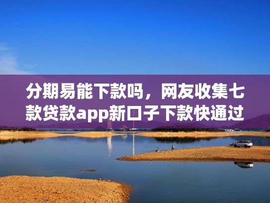 分期易能下款吗，网友收集七款贷款app新口子下款快通过高