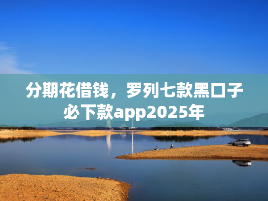 分期花借钱，罗列七款黑口子必下款app2025年