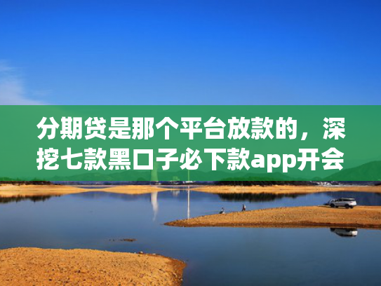 分期贷是那个平台放款的，深挖七款黑口子必下款app开会员滚