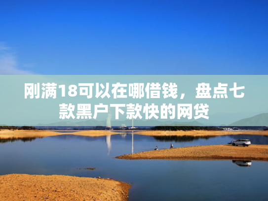 刚满18可以在哪借钱，盘点七款黑户下款快的网贷