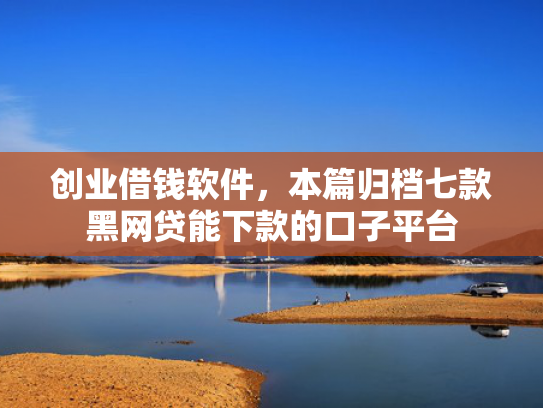 创业借钱软件，本篇归档七款黑网贷能下款的口子平台