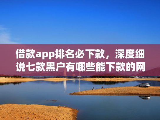 借款app排名必下款，深度细说七款黑户有哪些能下款的网贷