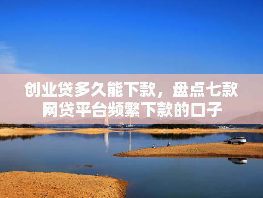 创业贷多久能下款，盘点七款网贷平台频繁下款的口子