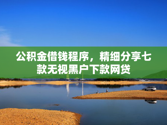 公积金借钱程序，精细分享七款无视黑户下款网贷