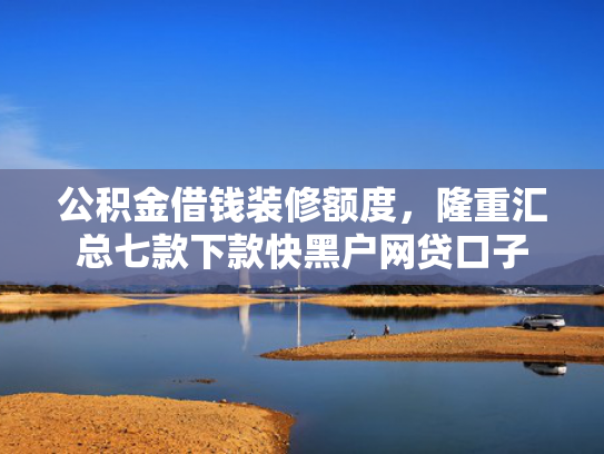 公积金借钱装修额度，隆重汇总七款下款快黑户网贷口子