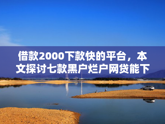 借款2000下款快的平台，本文探讨七款黑户烂户网贷能下款吗