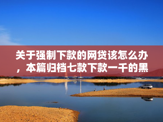 关于强制下款的网贷该怎么办，本篇归档七款下款一千的黑户网贷