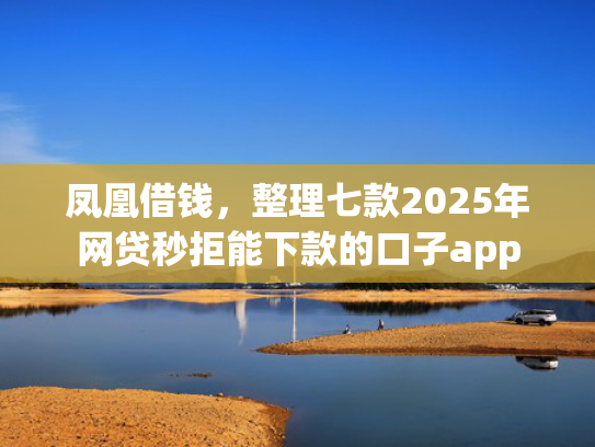 凤凰借钱，整理七款2025年网贷秒拒能下款的口子app