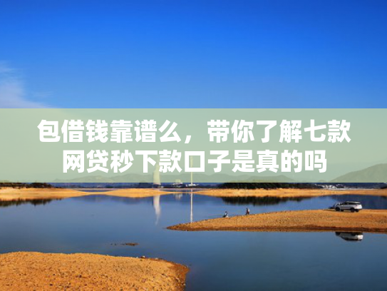 包借钱靠谱么，带你了解七款网贷秒下款口子是真的吗