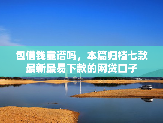 包借钱靠谱吗，本篇归档七款最新最易下款的网贷口子