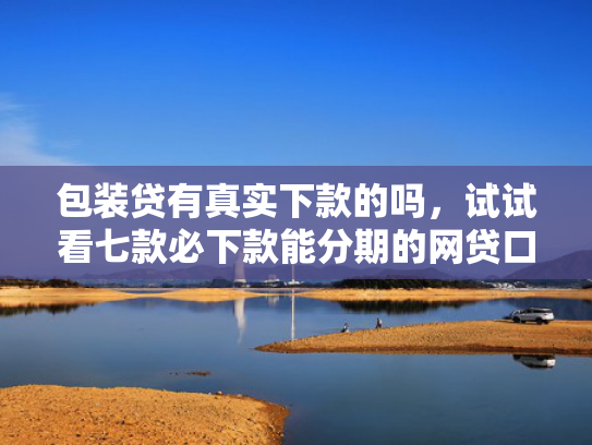 包装贷有真实下款的吗，试试看七款必下款能分期的网贷口子