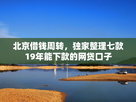 北京借钱周转，独家整理七款19年能下款的网贷口子