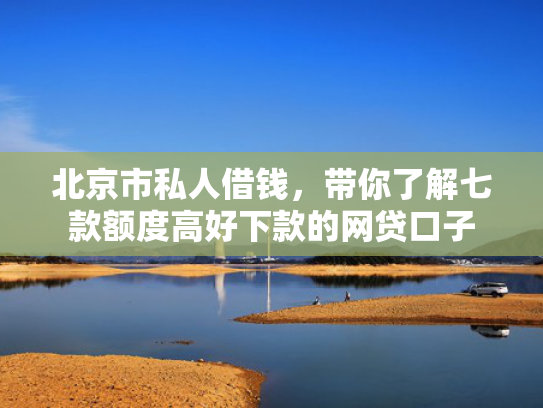 北京市私人借钱，带你了解七款额度高好下款的网贷口子