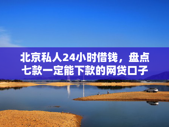 北京私人24小时借钱，盘点七款一定能下款的网贷口子