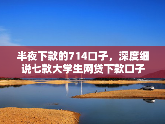 半夜下款的714口子，深度细说七款大学生网贷下款口子