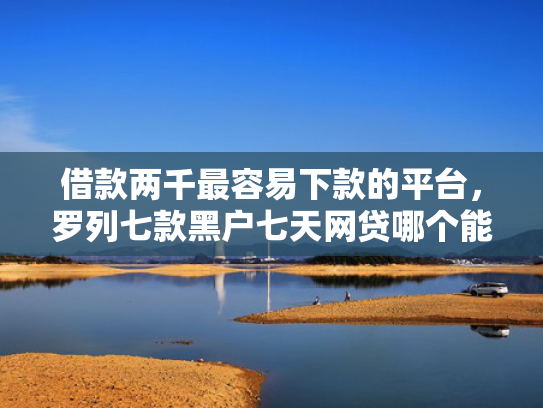借款两千最容易下款的平台，罗列七款黑户七天网贷哪个能下款