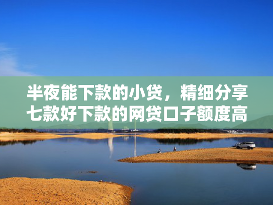 半夜能下款的小贷，精细分享七款好下款的网贷口子额度高