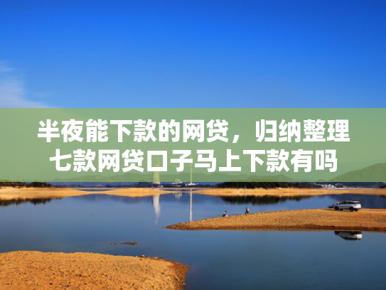 半夜能下款的网贷，归纳整理七款网贷口子马上下款有吗