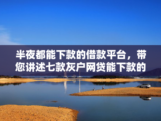 半夜都能下款的借款平台，带您讲述七款灰户网贷能下款的口子