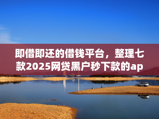 即借即还的借钱平台，整理七款2025网贷黑户秒下款的app