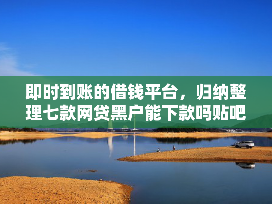 即时到账的借钱平台，归纳整理七款网贷黑户能下款吗贴吧