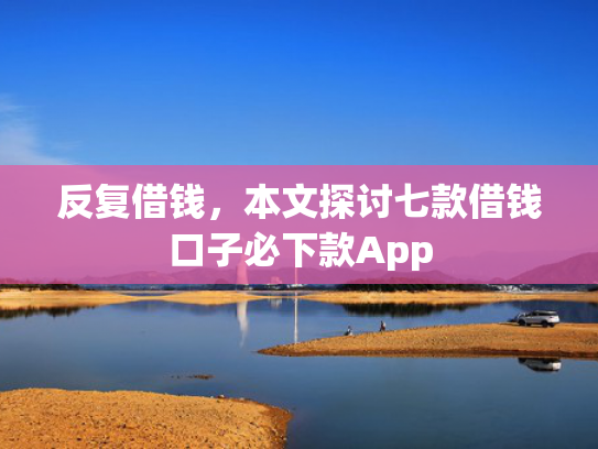 反复借钱，本文探讨七款借钱口子必下款App
