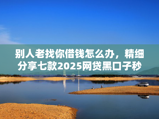 别人老找你借钱怎么办，精细分享七款2025网贷黑口子秒下款ios