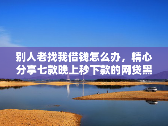别人老找我借钱怎么办，精心分享七款晚上秒下款的网贷黑口子