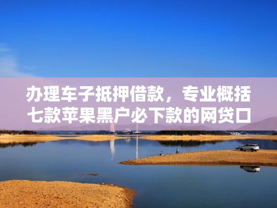 办理车子抵押借款，专业概括七款苹果黑户必下款的网贷口子