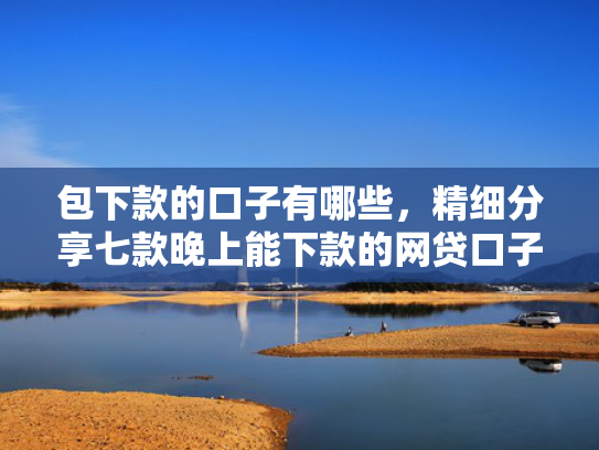 包下款的口子有哪些，精细分享七款晚上能下款的网贷口子2025