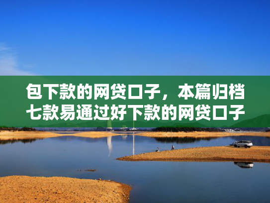包下款的网贷口子，本篇归档七款易通过好下款的网贷口子
