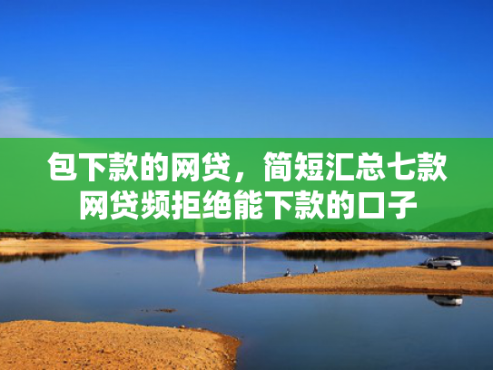 包下款的网贷，简短汇总七款网贷频拒绝能下款的口子