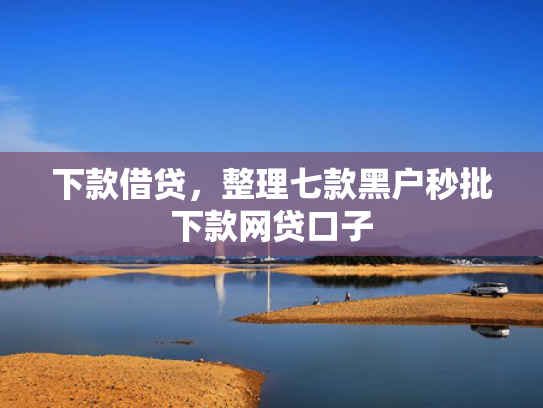 下款借贷，整理七款黑户秒批下款网贷口子