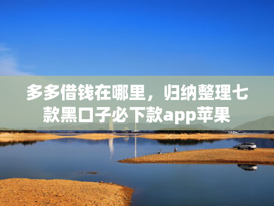 多多借钱在哪里，归纳整理七款黑口子必下款app苹果