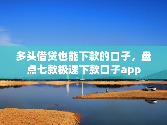 多头借贷也能下款的口子，盘点七款极速下款口子app