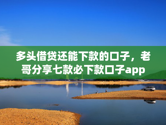 多头借贷还能下款的口子，老哥分享七款必下款口子app