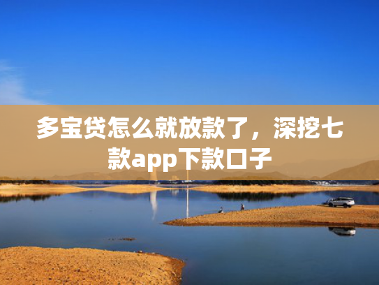 多宝贷怎么就放款了，深挖七款app下款口子