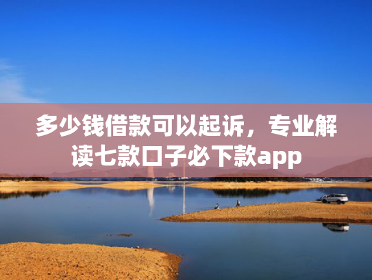 多少钱借款可以起诉，专业解读七款口子必下款app